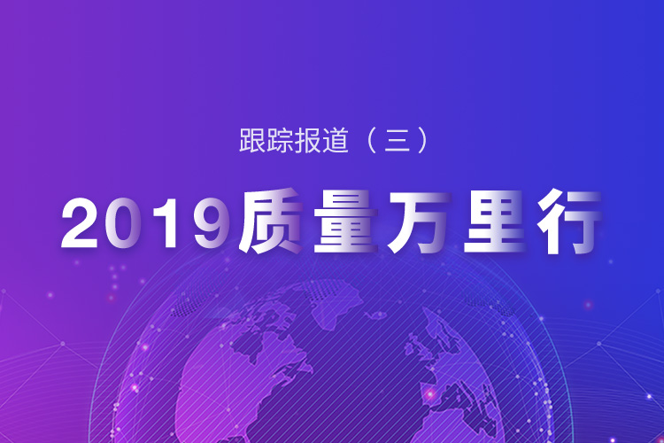 2019质量万里行 || 跟踪报道三
